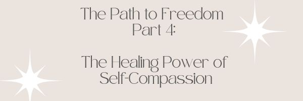 Your Path to Freedom Pt 4 – The Healing Power of Self-Compassion